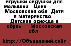 игрушки-сидушки для малышей › Цена ­ 1 000 - Московская обл. Дети и материнство » Детская одежда и обувь   . Московская обл.